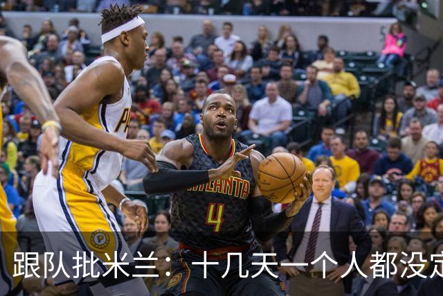 跟队批米兰：十几天一个人都没定 天天视频面试 足球不是这么搞的